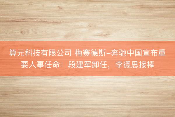 算元科技有限公司 梅赛德斯-奔驰中国宣布重要人事任命：段建军卸任，李德思接棒