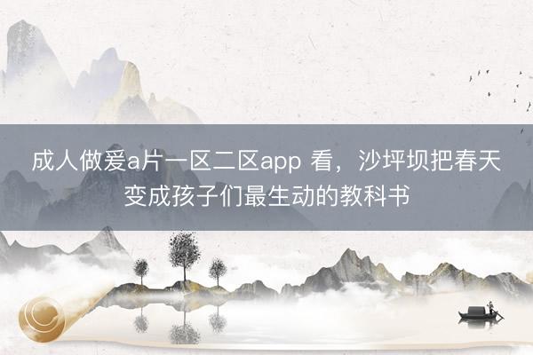成人做爰a片一区二区app 看，沙坪坝把春天变成孩子们最生动的教科书