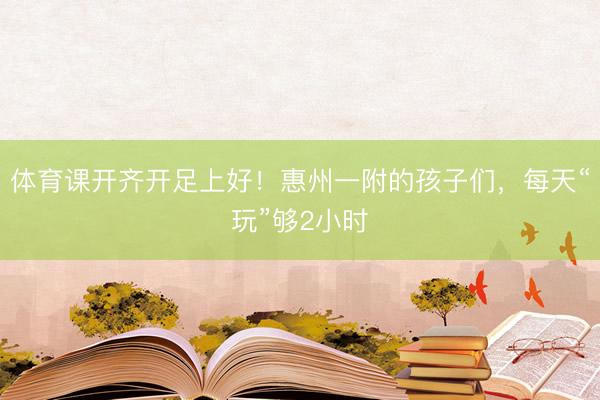 体育课开齐开足上好！惠州一附的孩子们，每天“玩”够2小时