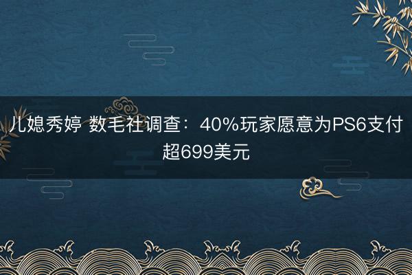 儿媳秀婷 数毛社调查：40%玩家愿意为PS6支付超699美元