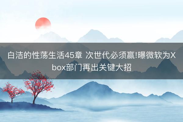 白洁的性荡生活45章 次世代必须赢!曝微软为Xbox部门再出关键大招
