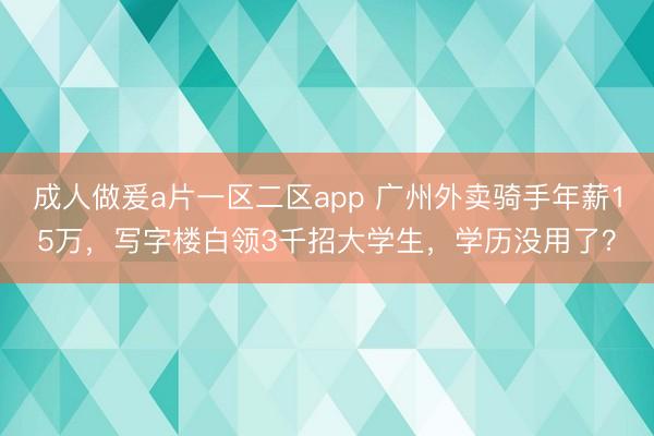 成人做爰a片一区二区app 广州外卖骑手年薪15万，写字楼白领3千招大学生，学历没用了？