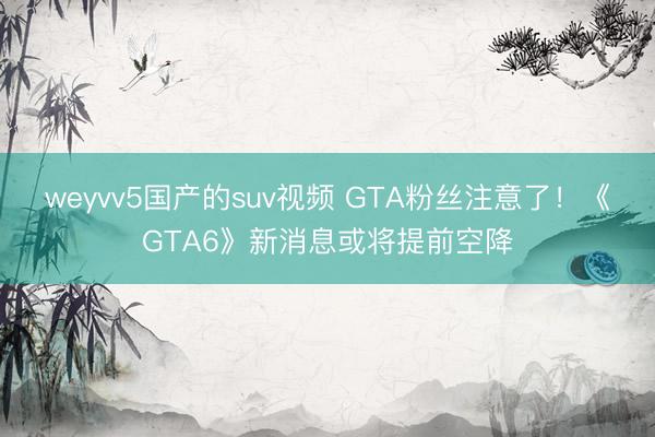 weyvv5国产的suv视频 GTA粉丝注意了！《GTA6》新消息或将提前空降