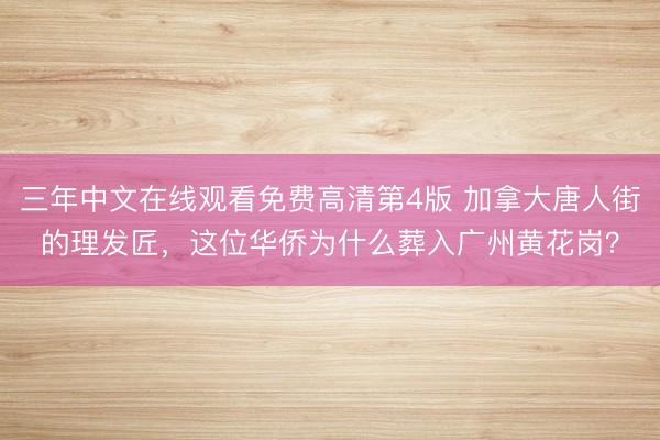 三年中文在线观看免费高清第4版 加拿大唐人街的理发匠，这位华侨为什么葬入广州黄花岗？