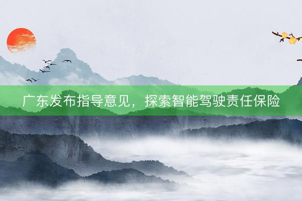 广东发布指导意见，探索智能驾驶责任保险