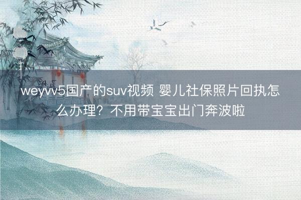 weyvv5国产的suv视频 婴儿社保照片回执怎么办理？不用带宝宝出门奔波啦