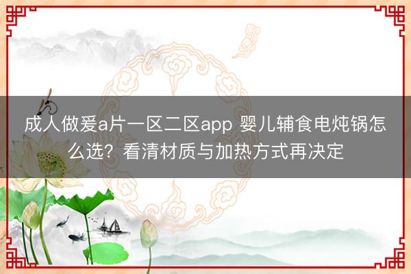 成人做爰a片一区二区app 婴儿辅食电炖锅怎么选？看清材质与加热方式再决定