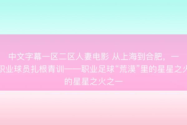中文字幕一区二区人妻电影 从上海到合肥，一位前职业球员扎根青训——职业足球“荒漠”里的星星之火之一