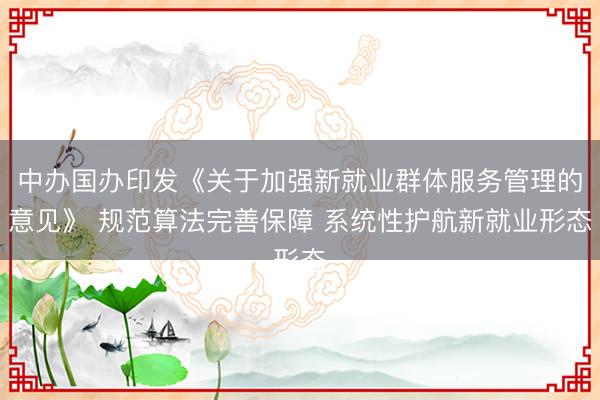 中办国办印发《关于加强新就业群体服务管理的意见》 规范算法完善保障 系统性护航新就业形态