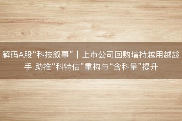 解码A股“科技叙事”｜上市公司回购增持越用越趁手 助推“科特估”重构与“含科量”提升
