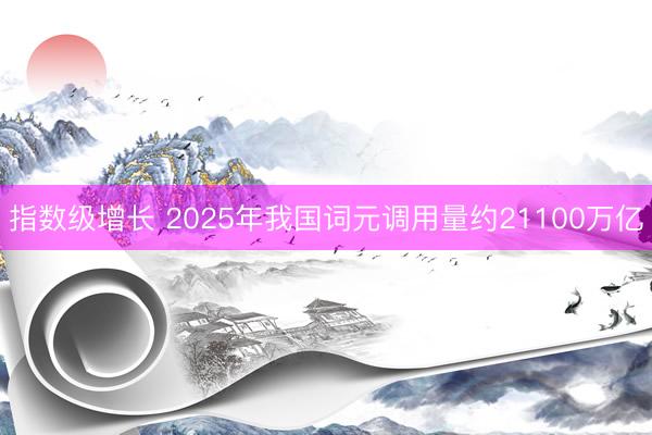 指数级增长 2025年我国词元调用量约21100万亿