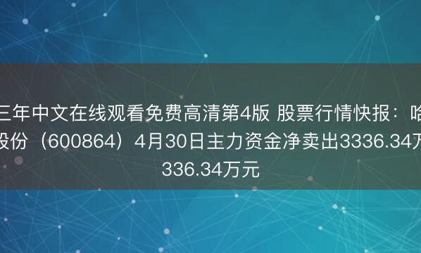 三年中文在线观看免费高清第4版 股票行情快报：哈投股份（600864）4月30日主力资金净卖出3336.34万元
