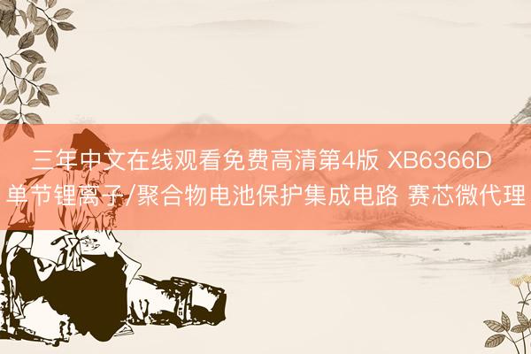 三年中文在线观看免费高清第4版 XB6366D 单节锂离子/聚合物电池保护集成电路 赛芯微代理