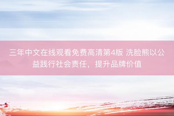 三年中文在线观看免费高清第4版 洗脸熊以公益践行社会责任，提升品牌价值