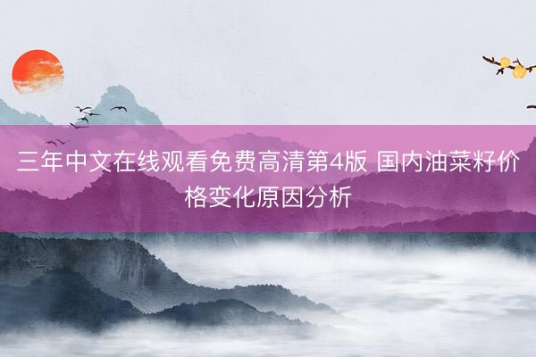 三年中文在线观看免费高清第4版 国内油菜籽价格变化原因分析