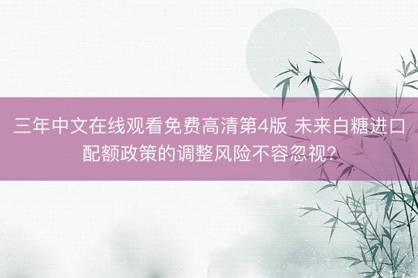 三年中文在线观看免费高清第4版 未来白糖进口配额政策的调整风险不容忽视？