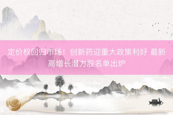 定价权回归市场!创新药迎重大政策利好 最新高增长潜力股名单出炉