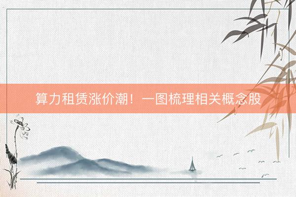 算力租赁涨价潮！一图梳理相关概念股