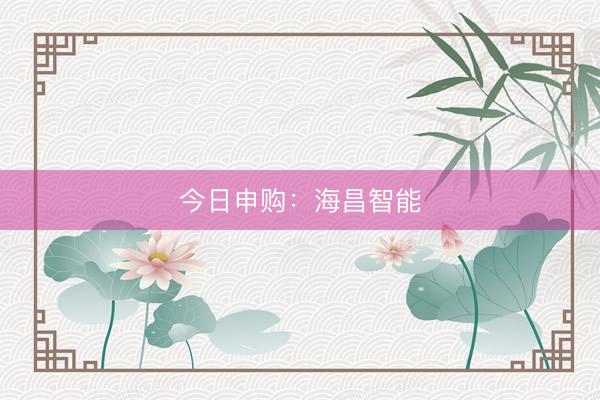 今日申购:海昌智能