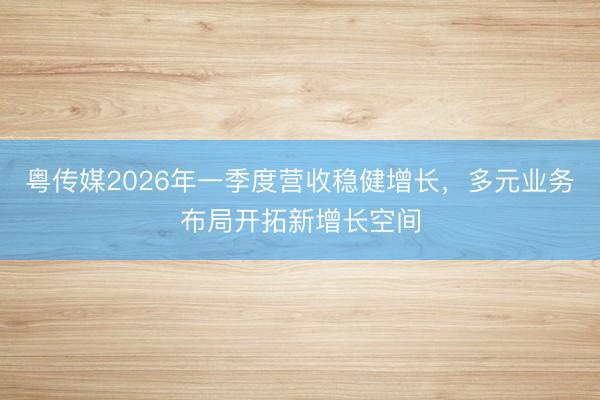 粤传媒2026年一季度营收稳健增长，多元业务布局开拓新增长空间