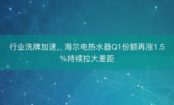 行业洗牌加速,海尔电热水器Q1份额再涨1.5%持续拉大差距
