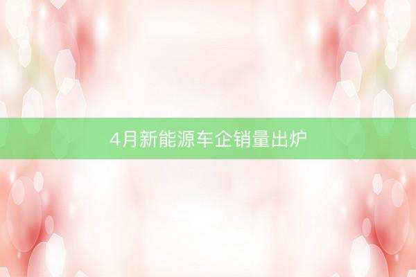 4月新能源车企销量出炉