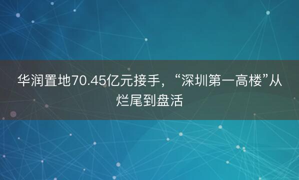 华润置地70.45亿元接手，“深圳第一高楼”从烂尾到盘活