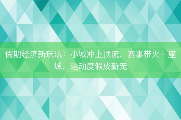 假期经济新玩法：小城冲上顶流，赛事带火一座城，运动度假成新宠