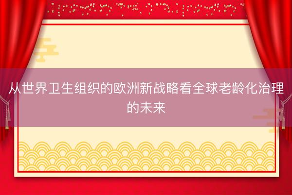 从世界卫生组织的欧洲新战略看全球老龄化治理的未来