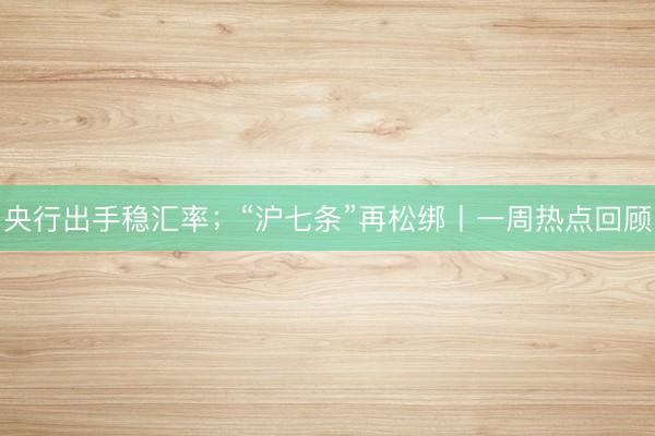 央行出手稳汇率；“沪七条”再松绑丨一周热点回顾