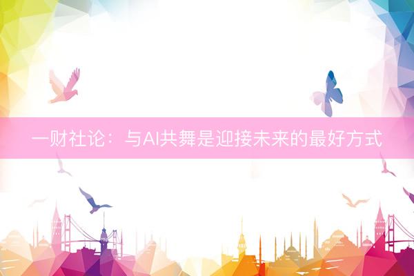 一财社论：与AI共舞是迎接未来的最好方式