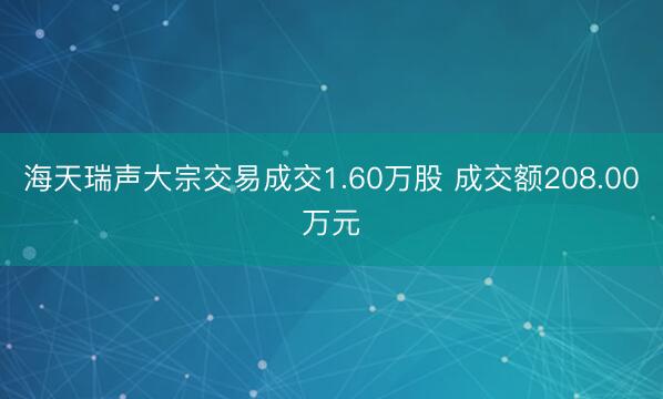 海天瑞声大宗交易成交1.60万股 成交额208.00万元