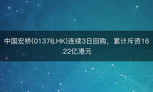 中国宏桥(01378.HK)连续3日回购，累计斥资16.22亿港元