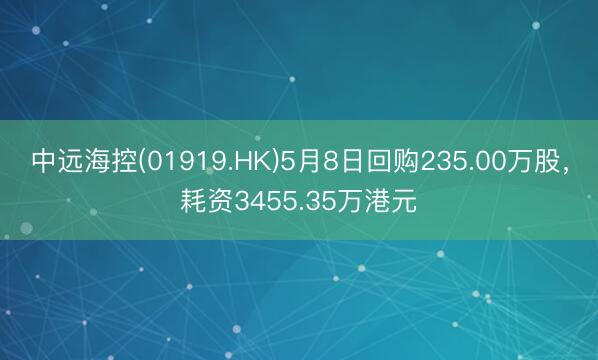 中远海控(01919.HK)5月8日回购235.00万股,耗资3455.35万港元