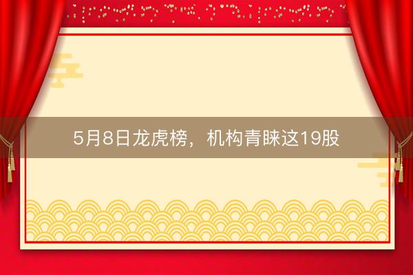 5月8日龙虎榜，机构青睐这19股