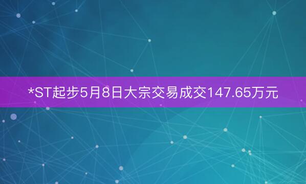 *ST起步5月8日大宗交易成交147.65万元