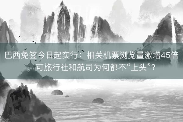 巴西免签今日起实行：相关机票浏览量激增45倍，可旅行社和航司为何都不“上头”？
