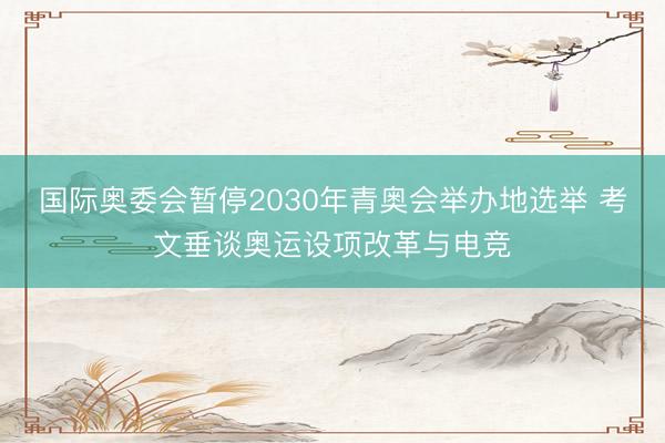 国际奥委会暂停2030年青奥会举办地选举 考文垂谈奥运设项改革与电竞