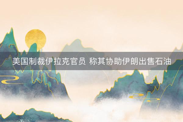 美国制裁伊拉克官员 称其协助伊朗出售石油