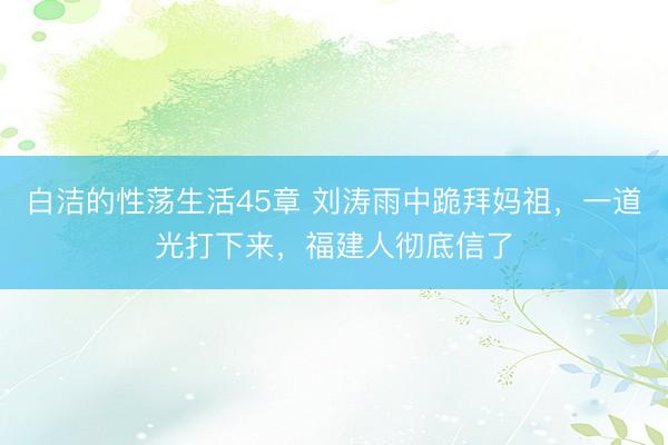 白洁的性荡生活45章 刘涛雨中跪拜妈祖，一道光打下来，福建人彻底信了