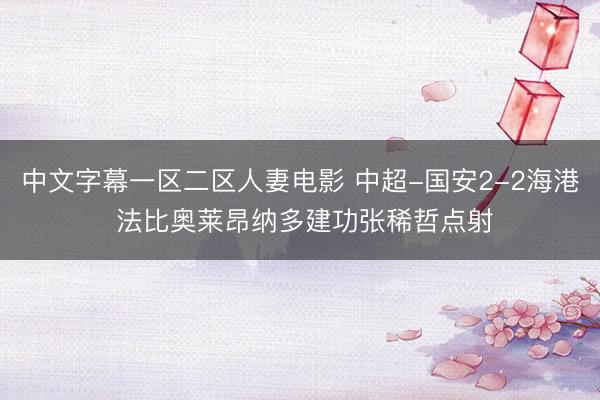 中文字幕一区二区人妻电影 中超-国安2-2海港 法比奥莱昂纳多建功张稀哲点射