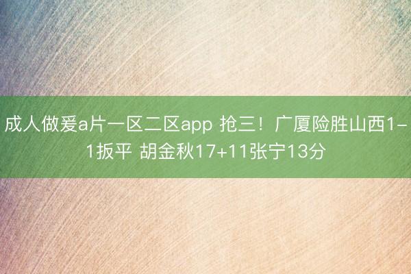 成人做爰a片一区二区app 抢三！广厦险胜山西1-1扳平 胡金秋17+11张宁13分