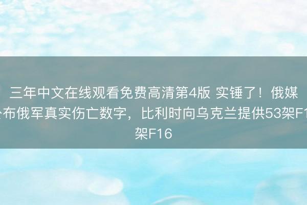 三年中文在线观看免费高清第4版 实锤了！俄媒公布俄军真实伤亡数字，比利时向乌克兰提供53架F16