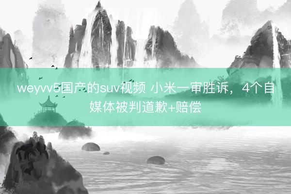 weyvv5国产的suv视频 小米一审胜诉，4个自媒体被判道歉+赔偿