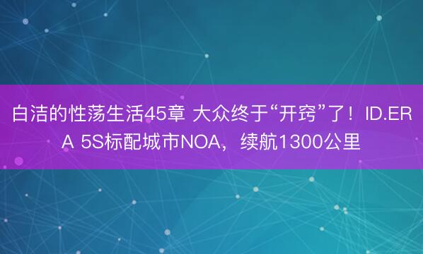 白洁的性荡生活45章 大众终于“开窍”了！ID.ERA 5S标配城市NOA，续航1300公里