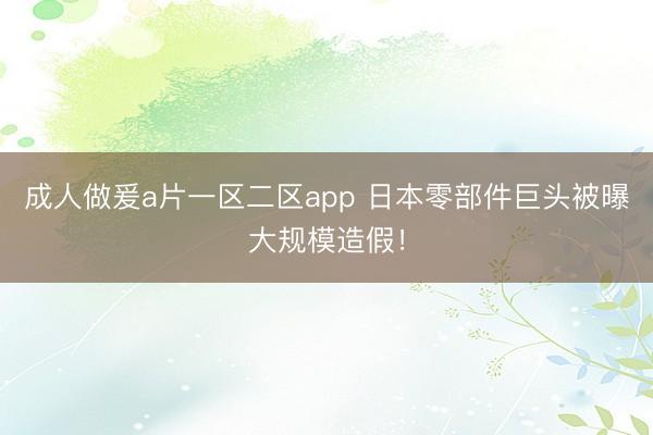 成人做爰a片一区二区app 日本零部件巨头被曝大规模造假！