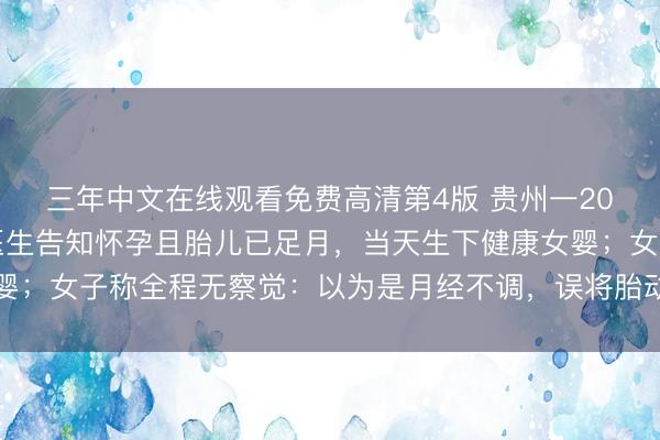 三年中文在线观看免费高清第4版 贵州一20岁女子腹痛入院，被医生告知怀孕且胎儿已足月，当天生下健康女婴；女子称全程无察觉：以为是月经不调，误将胎动当作正常肠胃蠕动
