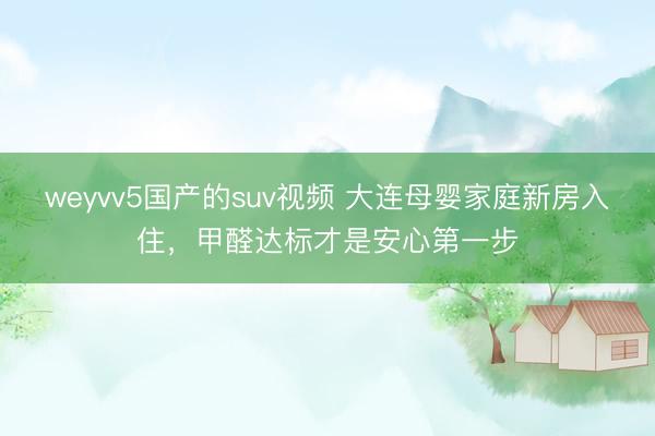 weyvv5国产的suv视频 大连母婴家庭新房入住，甲醛达标才是安心第一步