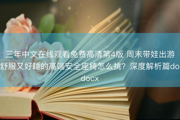 三年中文在线观看免费高清第4版 周末带娃出游，舒服又好睡的高端安全座椅怎么挑？深度解析篇docx