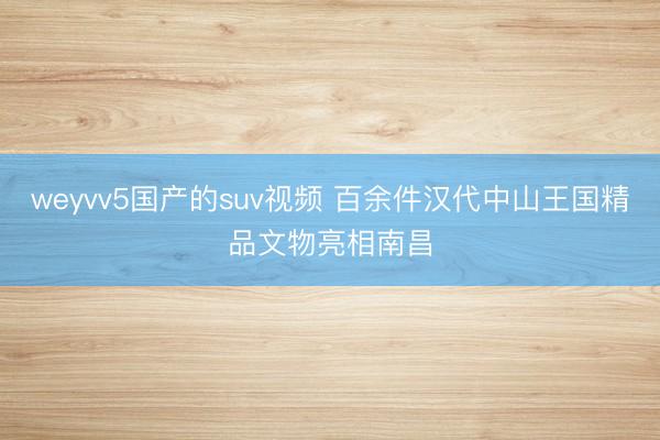weyvv5国产的suv视频 百余件汉代中山王国精品文物亮相南昌